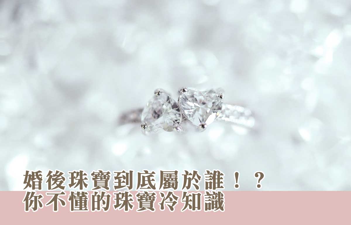 【珠寶冷知識】婚後珠寶到底屬於誰？你不懂的珠寶冷知識